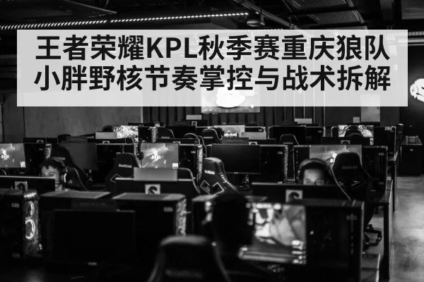王者荣耀KPL秋季赛重庆狼队小胖野核节奏掌控与战术拆解