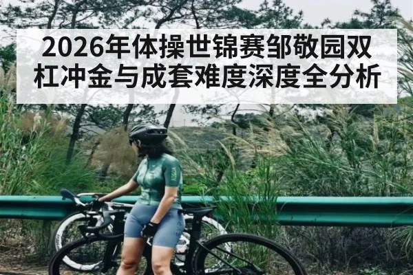 2026年体操世锦赛邹敬园双杠冲金与成套难度深度全分析