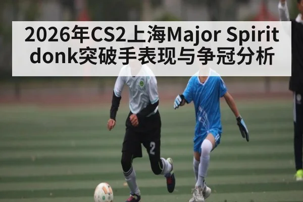 2026年CS2上海Major Spirit donk突破手表现与争冠分析